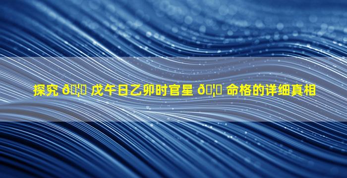 探究 🦆 戊午日乙卯时官星 🦍 命格的详细真相